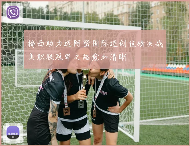 梅西助力迈阿密国际连创佳绩决战美职联冠军之路愈加清晰