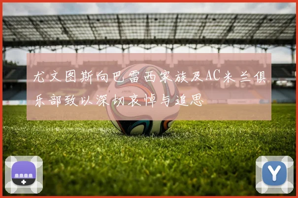 尤文图斯向巴雷西家族及AC米兰俱乐部致以深切哀悼与追思