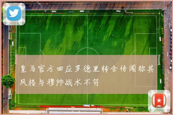 皇马官方回应罗德里转会传闻称其风格与穆帅战术不符