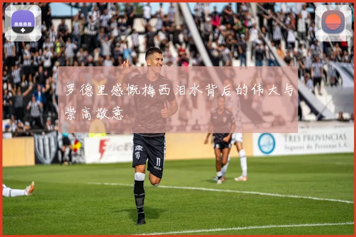 罗德里感慨梅西泪水背后的伟大与崇高敬意
