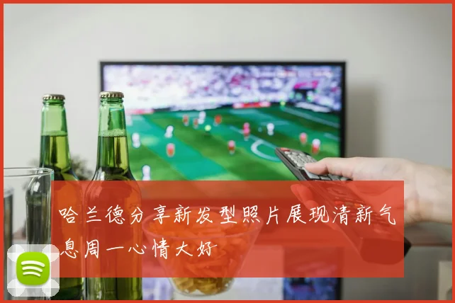 哈兰德分享新发型照片展现清新气息周一心情大好