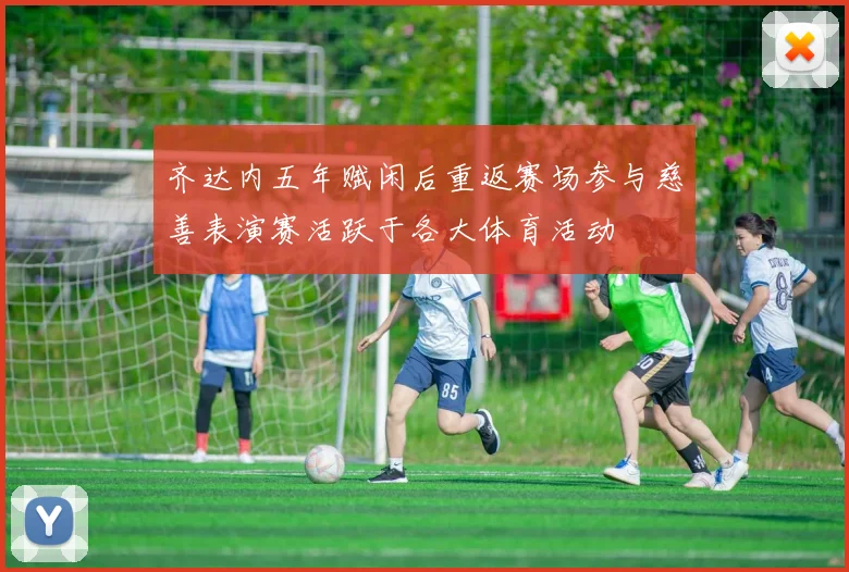 齐达内五年赋闲后重返赛场参与慈善表演赛活跃于各大体育活动