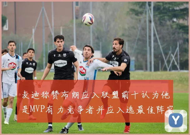 麦迪称赞布朗应入联盟前十认为他是MVP有力竞争者并应入选最佳阵容