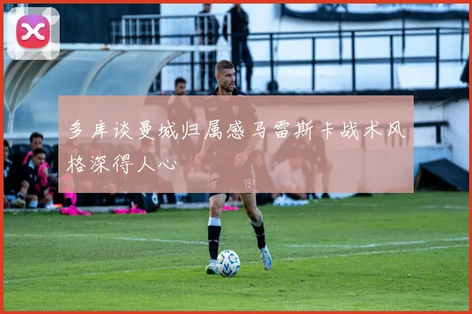多库谈曼城归属感马雷斯卡战术风格深得人心