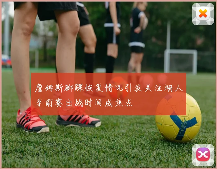 詹姆斯脚踝恢复情况引发关注湖人季前赛出战时间成焦点