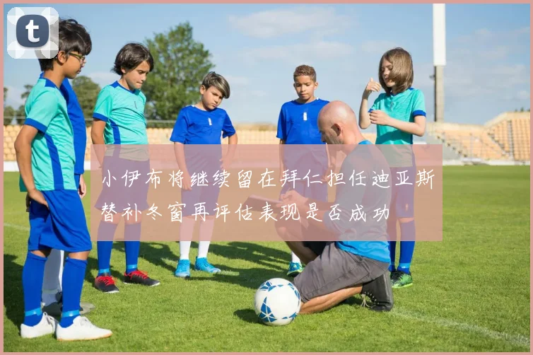 小伊布将继续留在拜仁担任迪亚斯替补冬窗再评估表现是否成功