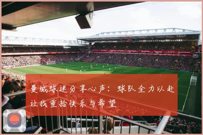 曼城球迷分享心声：球队全力以赴让我重拾快乐与希望